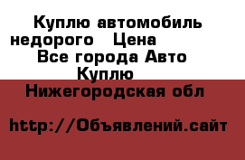 Куплю автомобиль недорого › Цена ­ 20 000 - Все города Авто » Куплю   . Нижегородская обл.